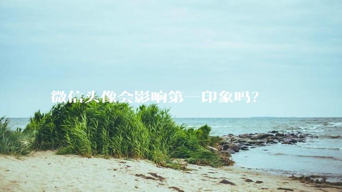 微信头像会影响第一印象吗？
